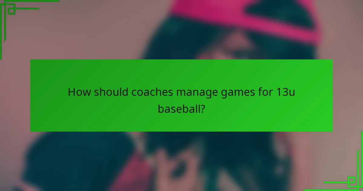 How should coaches manage games for 13u baseball?